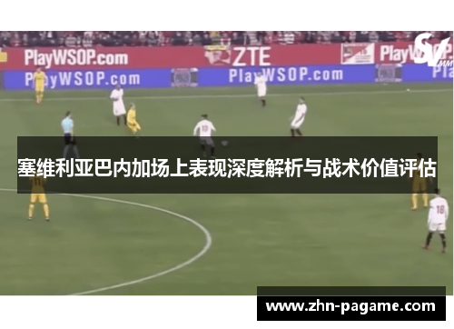 塞维利亚巴内加场上表现深度解析与战术价值评估