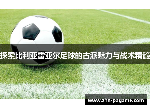 探索比利亚雷亚尔足球的古派魅力与战术精髓