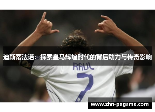 迪斯蒂法诺：探索皇马辉煌时代的背后动力与传奇影响