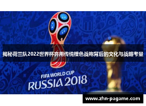 揭秘荷兰队2022世界杯弃用传统橙色战袍背后的文化与战略考量