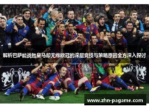 解析巴萨能战胜皇马却无缘欧冠的深层竞技与策略原因全方深入探讨