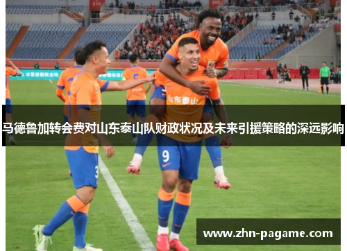 马德鲁加转会费对山东泰山队财政状况及未来引援策略的深远影响