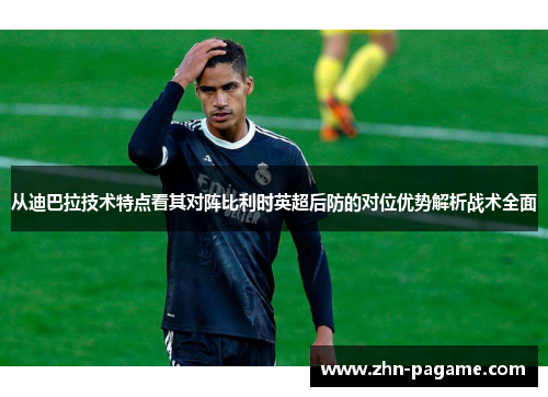 从迪巴拉技术特点看其对阵比利时英超后防的对位优势解析战术全面