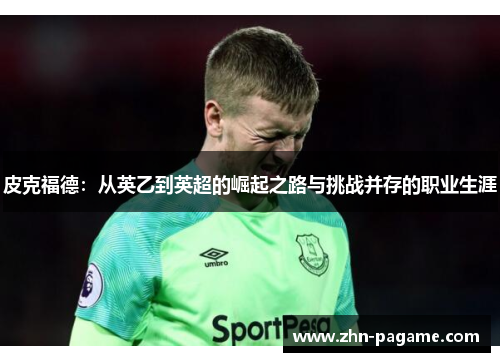 皮克福德：从英乙到英超的崛起之路与挑战并存的职业生涯