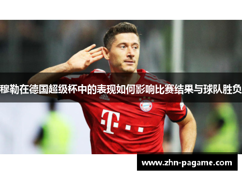 穆勒在德国超级杯中的表现如何影响比赛结果与球队胜负