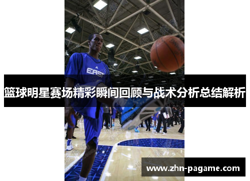 篮球明星赛场精彩瞬间回顾与战术分析总结解析