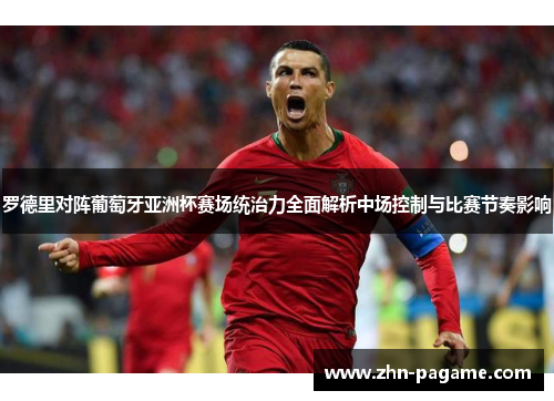 罗德里对阵葡萄牙亚洲杯赛场统治力全面解析中场控制与比赛节奏影响