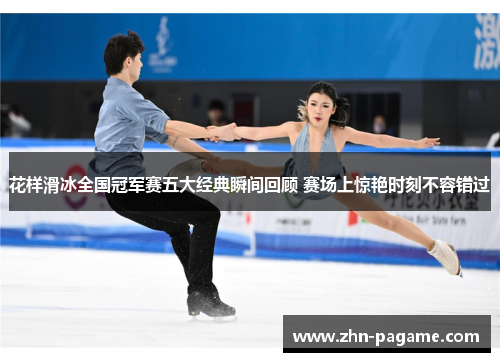 花样滑冰全国冠军赛五大经典瞬间回顾 赛场上惊艳时刻不容错过