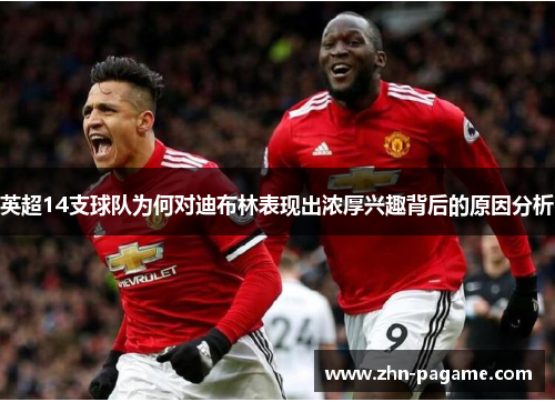 英超14支球队为何对迪布林表现出浓厚兴趣背后的原因分析