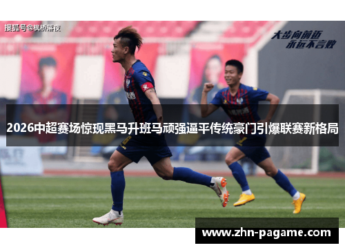 2026中超赛场惊现黑马升班马顽强逼平传统豪门引爆联赛新格局