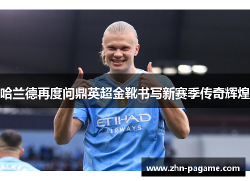 哈兰德再度问鼎英超金靴书写新赛季传奇辉煌