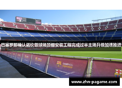 巴塞罗那确认诺坎普球场顶棚安装工程完成过半主场升级加速推进