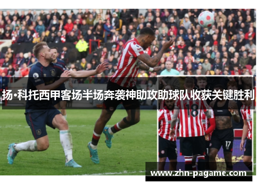 扬·科托西甲客场半场奔袭神助攻助球队收获关键胜利