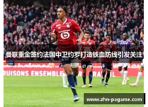 曼联重金签约法国中卫约罗打造铁血防线引发关注