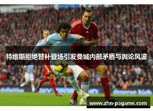 特维斯拒绝替补登场引发曼城内部矛盾与舆论风波