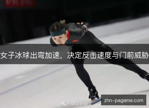 女子冰球出弯加速，决定反击速度与门前威胁