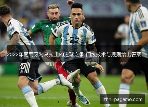 2022年葡萄牙对乌拉圭的进球之争 门线技术与规则给出答案