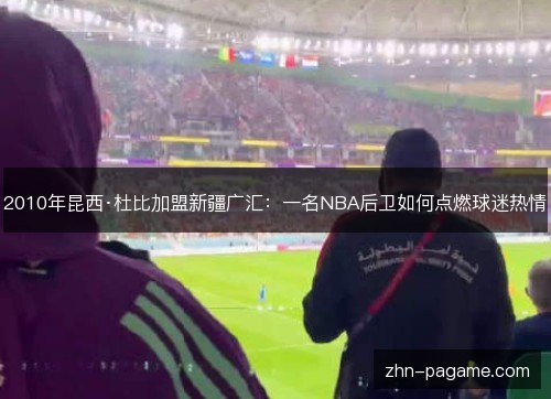 2010年昆西·杜比加盟新疆广汇：一名NBA后卫如何点燃球迷热情